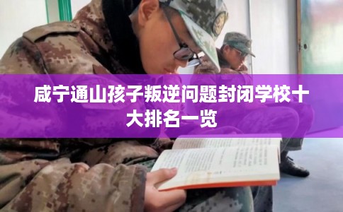 咸宁通山孩子叛逆问题封闭学校十大排名一览