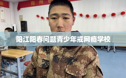 阳江阳春问题青少年戒网瘾学校