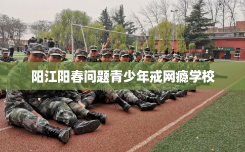 阳江阳春问题青少年戒网瘾学校