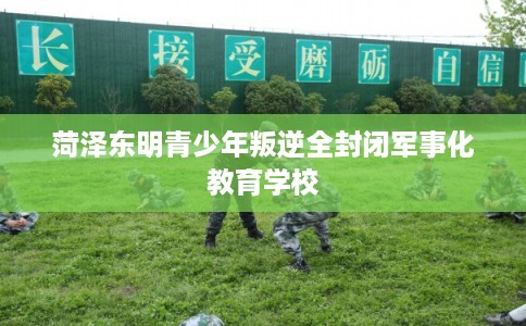 菏泽东明青少年叛逆全封闭军事化教育学校
