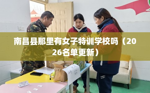 南昌县那里有女子特训学校吗（2026名单更新）