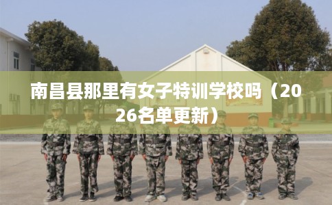 南昌县那里有女子特训学校吗（2026名单更新）