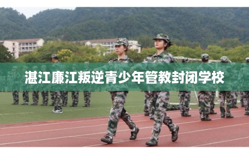 湛江廉江叛逆青少年管教封闭学校