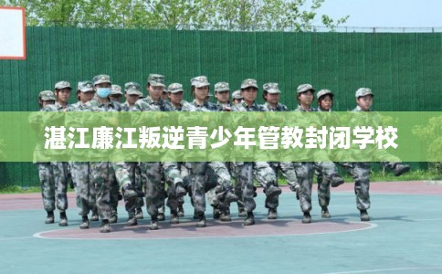 湛江廉江叛逆青少年管教封闭学校