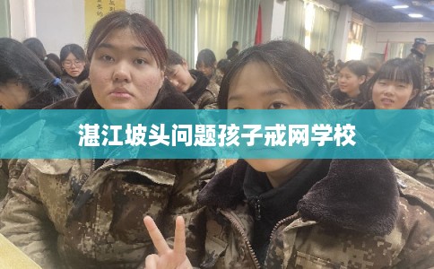 湛江坡头问题孩子戒网学校