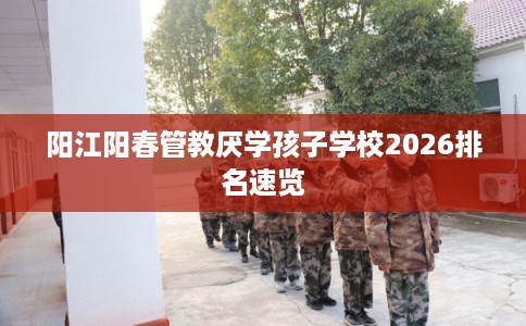 阳江阳春管教厌学孩子学校2026排名速览