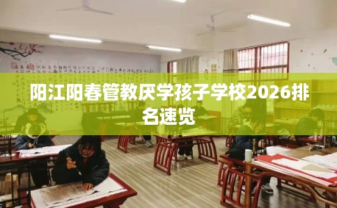 阳江阳春管教厌学孩子学校2026排名速览