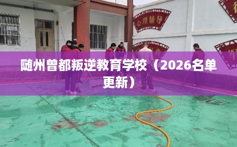 随州曾都叛逆教育学校（2026名单更新）