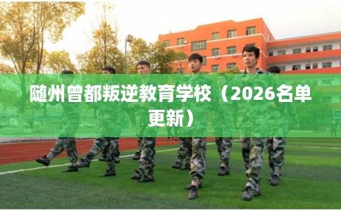 随州曾都叛逆教育学校（2026名单更新）