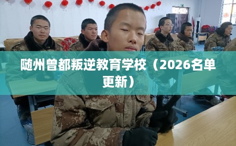 随州曾都叛逆教育学校（2026名单更新）