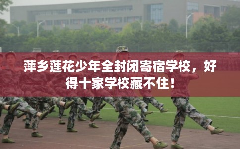萍乡莲花少年全封闭寄宿学校，好得十家学校藏不住！