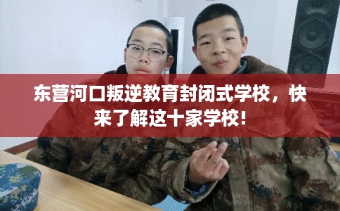 东营河口叛逆教育封闭式学校，快来了解这十家学校!