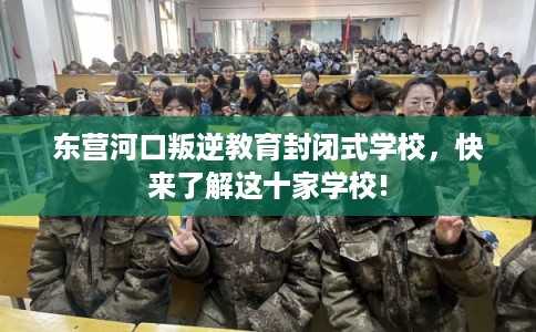东营河口叛逆教育封闭式学校，快来了解这十家学校!