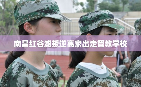 南昌红谷滩叛逆离家出走管教学校