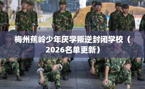 梅州蕉岭少年厌学叛逆封闭学校（2026名单更新）