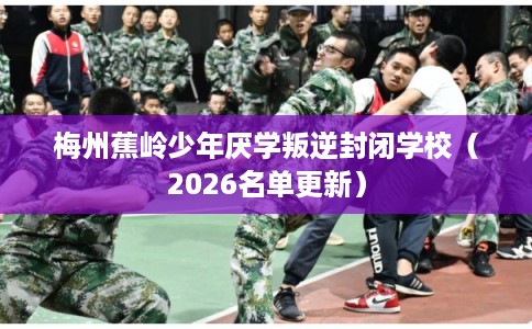 梅州蕉岭少年厌学叛逆封闭学校（2026名单更新）