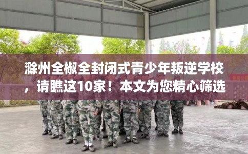 滁州全椒全封闭式青少年叛逆学校,请瞧这10家!本文为您精心筛选! 滁州全椒全封闭式青少年叛逆学校,请瞧这10家!本文为您精心筛选!