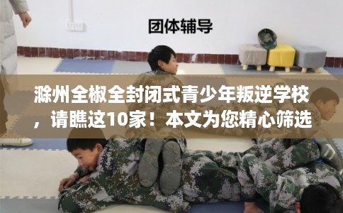 滁州全椒全封闭式青少年叛逆学校,请瞧这10家!本文为您精心筛选! 滁州全椒全封闭式青少年叛逆学校,请瞧这10家!本文为您精心筛选!