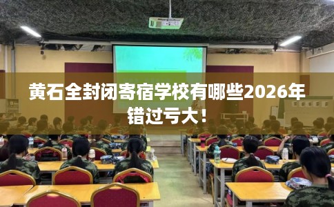 黄石全封闭寄宿学校有哪些2026年错过亏大！