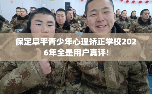 保定阜平青少年心理矫正学校2026年全是用户真评!
