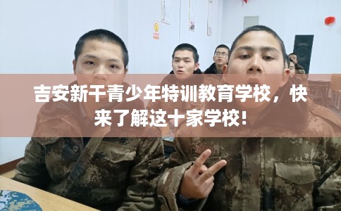 吉安新干青少年特训教育学校，快来了解这十家学校!