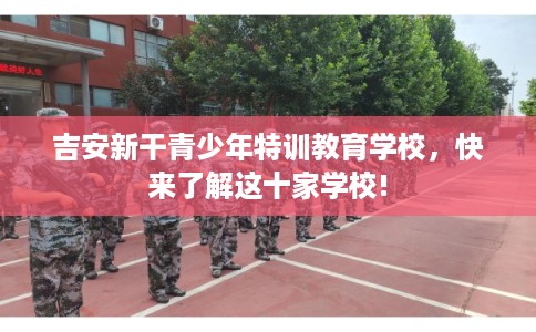 吉安新干青少年特训教育学校，快来了解这十家学校!