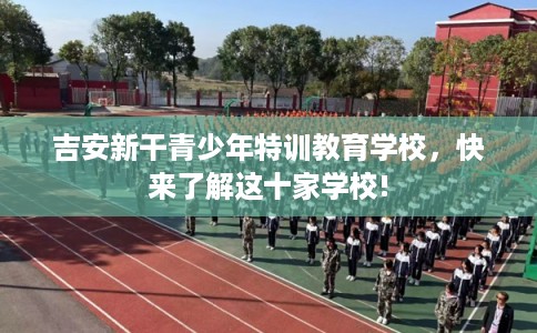 吉安新干青少年特训教育学校，快来了解这十家学校!