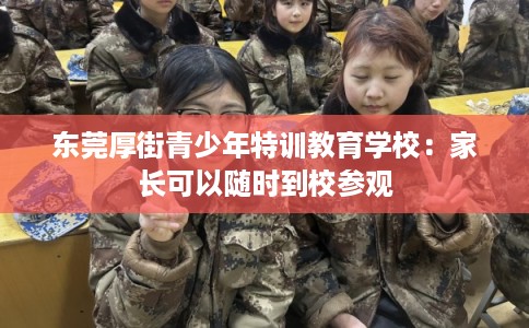 东莞厚街青少年特训教育学校：家长可以随时到校参观
