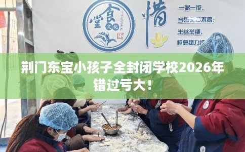 荆门东宝小孩子全封闭学校2026年错过亏大！