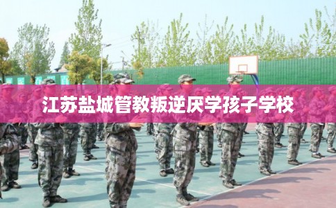 江苏盐城管教叛逆厌学孩子学校