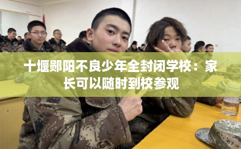 十堰郧阳不良少年全封闭学校：家长可以随时到校参观