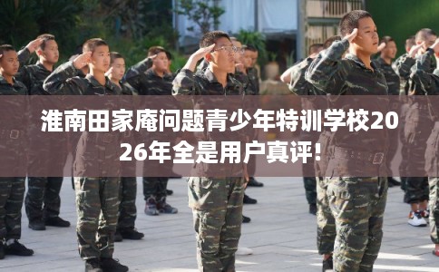 淮南田家庵问题青少年特训学校2026年全是用户真评!