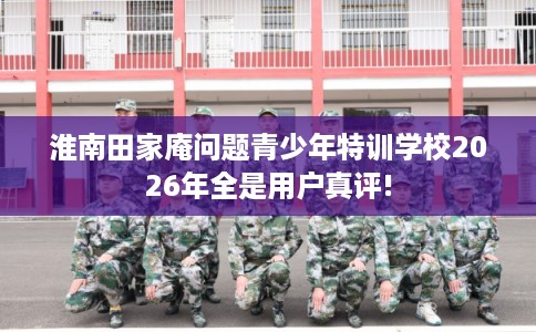 淮南田家庵问题青少年特训学校2026年全是用户真评!