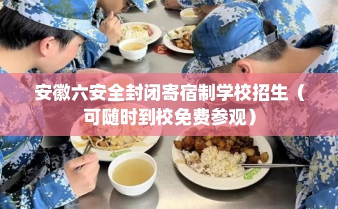 安徽六安全封闭寄宿制学校招生（可随时到校免费参观）