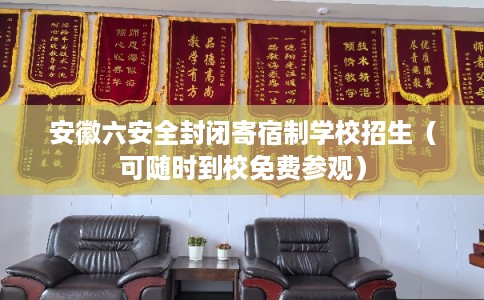 安徽六安全封闭寄宿制学校招生（可随时到校免费参观）