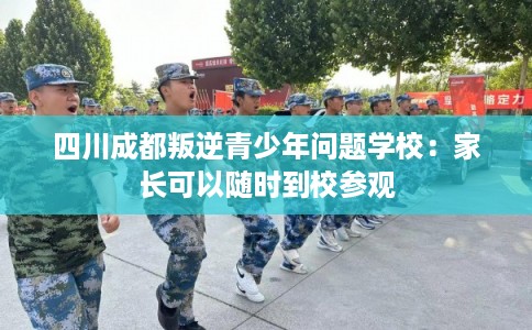四川成都叛逆青少年问题学校：家长可以随时到校参观