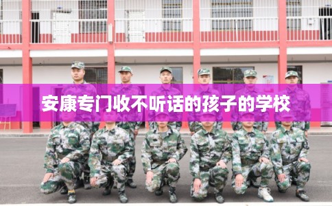 安康专门收不听话的孩子的学校