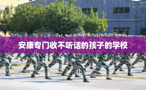 安康专门收不听话的孩子的学校