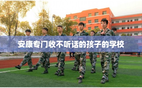 安康专门收不听话的孩子的学校