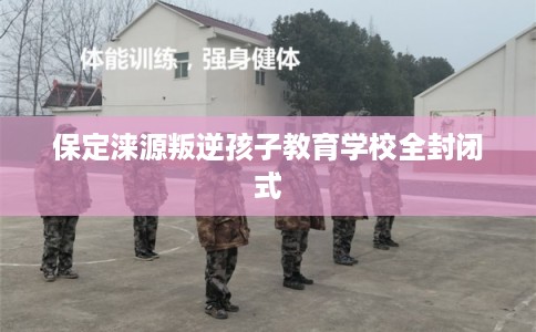 保定涞源叛逆孩子教育学校全封闭式
