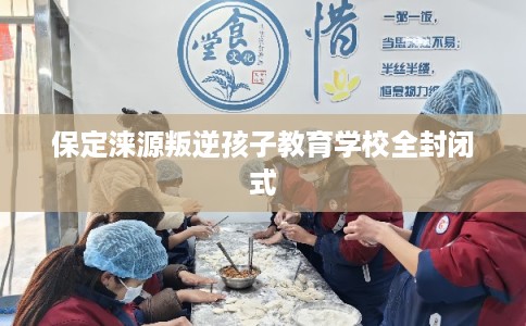 保定涞源叛逆孩子教育学校全封闭式