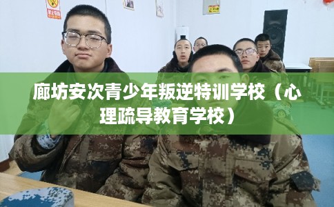 廊坊安次青少年叛逆特训学校（心理疏导教育学校）