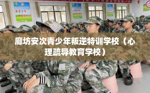 廊坊安次青少年叛逆特训学校（心理疏导教育学校）