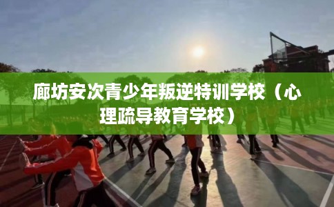 廊坊安次青少年叛逆特训学校（心理疏导教育学校）