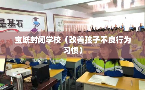 宝坻封闭学校（改善孩子不良行为习惯）