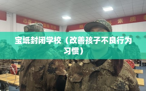 宝坻封闭学校（改善孩子不良行为习惯）
