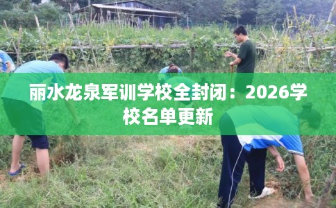 丽水龙泉军训学校全封闭：2026学校名单更新