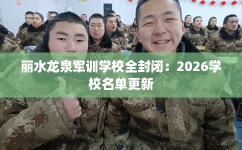 丽水龙泉军训学校全封闭：2026学校名单更新