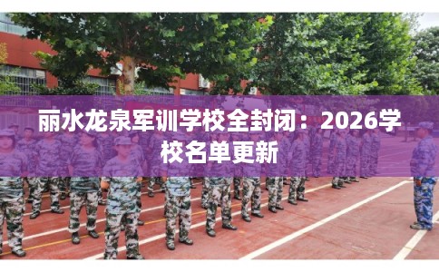 丽水龙泉军训学校全封闭：2026学校名单更新