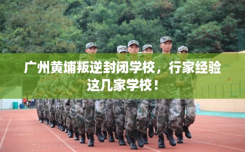 广州黄埔叛逆封闭学校,行家经验这几家学校! 广州黄埔叛逆封闭学校,行家经验这几家学校!